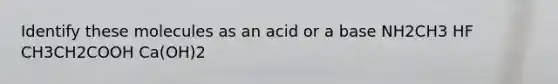 Identify these molecules as an acid or a base NH2CH3 HF CH3CH2COOH Ca(OH)2