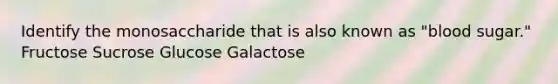 Identify the monosaccharide that is also known as "blood sugar." Fructose Sucrose Glucose Galactose