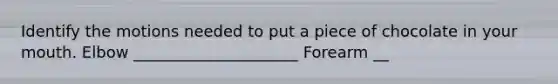 Identify the motions needed to put a piece of chocolate in your mouth. Elbow _____________________ Forearm __