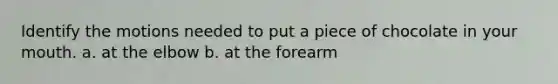 Identify the motions needed to put a piece of chocolate in your mouth. a. at the elbow b. at the forearm