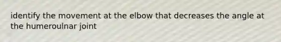 identify the movement at the elbow that decreases the angle at the humeroulnar joint