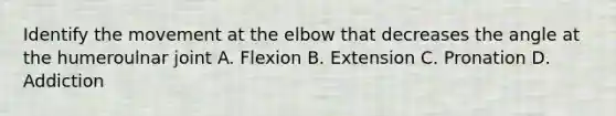 Identify the movement at the elbow that decreases the angle at the humeroulnar joint A. Flexion B. Extension C. Pronation D. Addiction