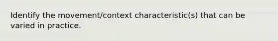 Identify the movement/context characteristic(s) that can be varied in practice.