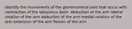 Identify the movements of the glenohumeral joint that occur with contraction of the latissimus dorsi. abduction of the arm lateral rotation of the arm adduction of the arm medial rotation of the arm extension of the arm flexion of the arm