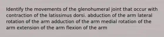 Identify the movements of the glenohumeral joint that occur with contraction of the latissimus dorsi. abduction of the arm lateral rotation of the arm adduction of the arm medial rotation of the arm extension of the arm flexion of the arm