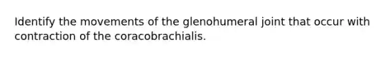 Identify the movements of the glenohumeral joint that occur with contraction of the coracobrachialis.