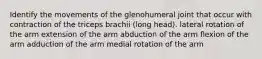 Identify the movements of the glenohumeral joint that occur with contraction of the triceps brachii (long head). lateral rotation of the arm extension of the arm abduction of the arm flexion of the arm adduction of the arm medial rotation of the arm