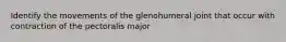 Identify the movements of the glenohumeral joint that occur with contraction of the pectoralis major