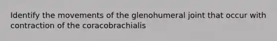 Identify the movements of the glenohumeral joint that occur with contraction of the coracobrachialis