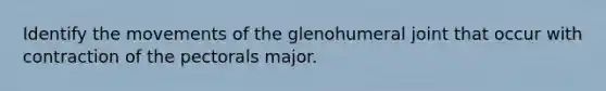 Identify the movements of the glenohumeral joint that occur with contraction of the pectorals major.