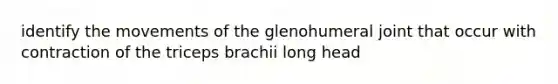 identify the movements of the glenohumeral joint that occur with contraction of the triceps brachii long head