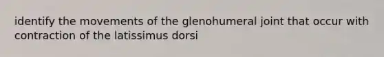 identify the movements of the glenohumeral joint that occur with contraction of the latissimus dorsi