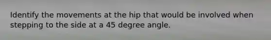 Identify the movements at the hip that would be involved when stepping to the side at a <a href='https://www.questionai.com/knowledge/kjoh3LclkI-45-degree-angle' class='anchor-knowledge'>45 degree angle</a>.