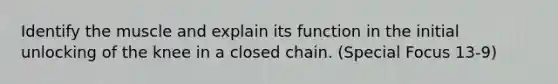 Identify the muscle and explain its function in the initial unlocking of the knee in a closed chain. (Special Focus 13-9)