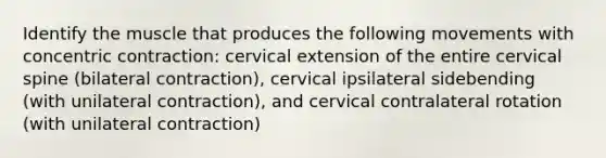 Identify the muscle that produces the following movements with concentric contraction: cervical extension of the entire cervical spine (bilateral contraction), cervical ipsilateral sidebending (with unilateral contraction), and cervical contralateral rotation (with unilateral contraction)