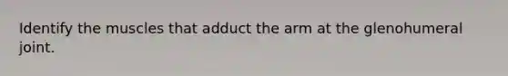 Identify the muscles that adduct the arm at the glenohumeral joint.
