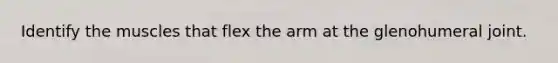 Identify the muscles that flex the arm at the glenohumeral joint.