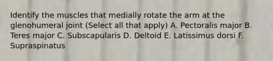 Identify the muscles that medially rotate the arm at the glenohumeral joint (Select all that apply) A. Pectoralis major B. Teres major C. Subscapularis D. Deltoid E. Latissimus dorsi F. Supraspinatus