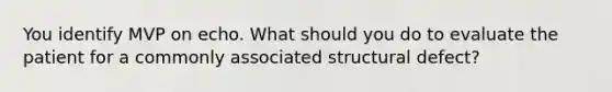 You identify MVP on echo. What should you do to evaluate the patient for a commonly associated structural defect?