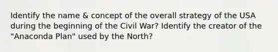 Identify the name & concept of the overall strategy of the USA during the beginning of the Civil War? Identify the creator of the "Anaconda Plan" used by the North?