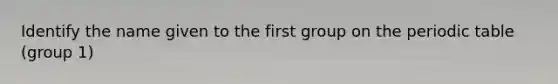 Identify the name given to the first group on <a href='https://www.questionai.com/knowledge/kIrBULvFQz-the-periodic-table' class='anchor-knowledge'>the periodic table</a> (group 1)