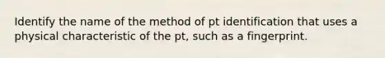 Identify the name of the method of pt identification that uses a physical characteristic of the pt, such as a fingerprint.