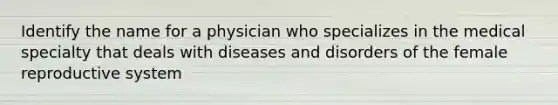 Identify the name for a physician who specializes in the medical specialty that deals with diseases and disorders of the female reproductive system