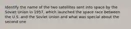 Identify the name of the two satellites sent into space by the Soviet Union in 1957, which launched the space race between the U.S. and the Soviet Union and what was special about the second one