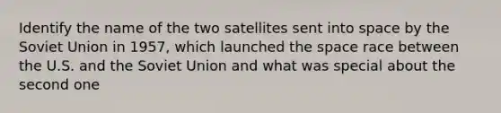 Identify the name of the two satellites sent into space by the Soviet Union in 1957, which launched the space race between the U.S. and the Soviet Union and what was special about the second one