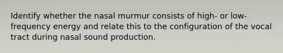 Identify whether the nasal murmur consists of high- or low-frequency energy and relate this to the configuration of the vocal tract during nasal sound production.