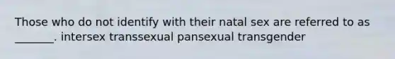 Those who do not identify with their natal sex are referred to as _______. intersex transsexual pansexual transgender