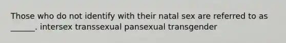 Those who do not identify with their natal sex are referred to as ______. intersex transsexual pansexual transgender