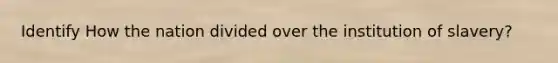 Identify How the nation divided over the institution of slavery?