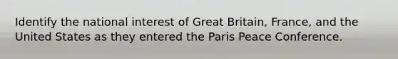 Identify the national interest of Great Britain, France, and the United States as they entered the Paris Peace Conference.