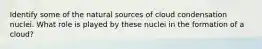 Identify some of the natural sources of cloud condensation nuclei. What role is played by these nuclei in the formation of a cloud?