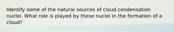 Identify some of the natural sources of cloud condensation nuclei. What role is played by these nuclei in the formation of a cloud?