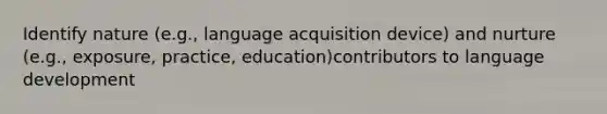 Identify nature (e.g., language acquisition device) and nurture (e.g., exposure, practice, education)contributors to language development