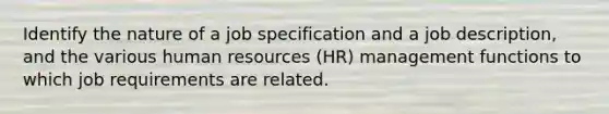 Identify the nature of a job specification and a job description, and the various human resources (HR) management functions to which job requirements are related.