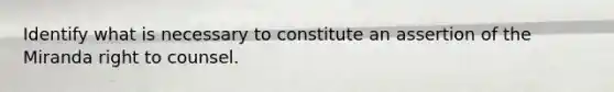 Identify what is necessary to constitute an assertion of the Miranda right to counsel.