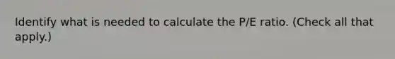 Identify what is needed to calculate the P/E ratio. (Check all that apply.)