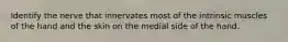 Identify the nerve that innervates most of the intrinsic muscles of the hand and the skin on the medial side of the hand.