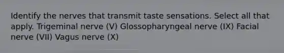 Identify the nerves that transmit taste sensations. Select all that apply. Trigeminal nerve (V) Glossopharyngeal nerve (IX) Facial nerve (VII) Vagus nerve (X)