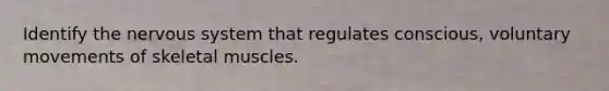 Identify the nervous system that regulates conscious, voluntary movements of skeletal muscles.