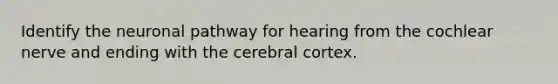 Identify the neuronal pathway for hearing from the cochlear nerve and ending with the cerebral cortex.