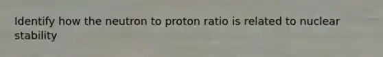 Identify how the neutron to proton ratio is related to nuclear stability