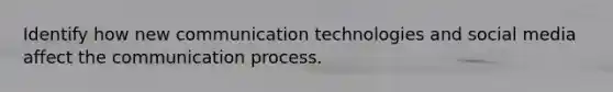 Identify how new communication technologies and social media affect the communication process.