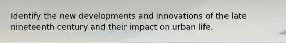 Identify the new developments and innovations of the late nineteenth century and their impact on urban life.