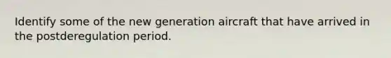 Identify some of the new generation aircraft that have arrived in the postderegulation period.