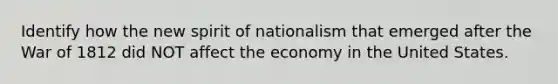 Identify how the new spirit of nationalism that emerged after the War of 1812 did NOT affect the economy in the United States.