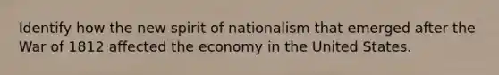 Identify how the new spirit of nationalism that emerged after the War of 1812 affected the economy in the United States.